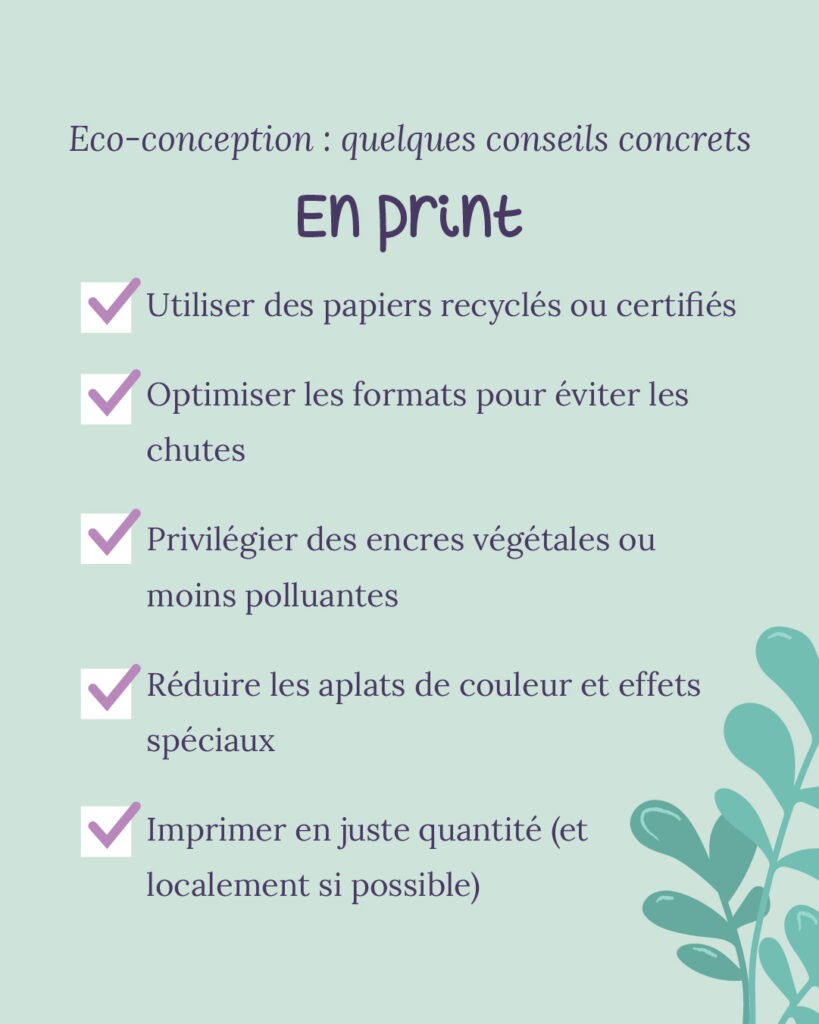 Eco-conception en Print : quelques conseils concrets Utiliser des papiers recyclés ou certifiés Optimiser les formats pour éviter les chutes Privilégier des encres végétales ou moins polluantes Réduire les aplats de couleur et effets spéciaux Imprimer en juste quantité (et localement si possible)